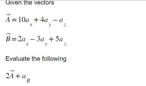 Given the vectors
A 10a + 4a - a
X
y
B=2a - 3a + 5a
X
Evaluate the following
2A + a
B