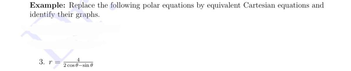 Example: Replace the following polar equations by equivalent Cartesian equations and
identify their graphs.
3. r =
2 cos 0-sin 0
