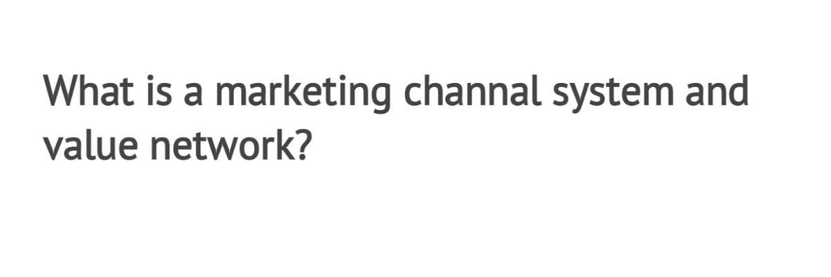 What is a marketing channal system and
value network?
