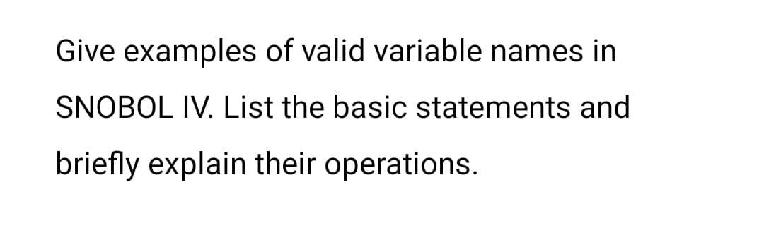 Give examples of valid variable names in
SNOBOL IV. List the basic statements and
briefly explain their operations.