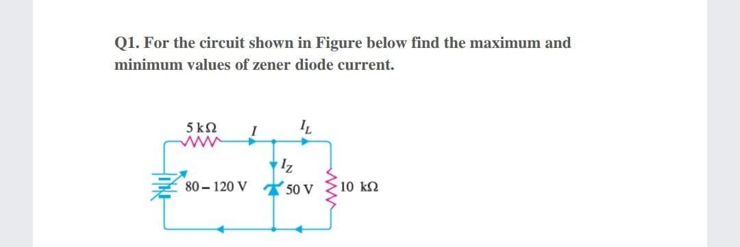 Q1. For the circuit shown in Figure below find the maximum and
minimum values of zener diode current.
5ΚΩ
ww
I
80 – 120 V
50 V
10 k2
