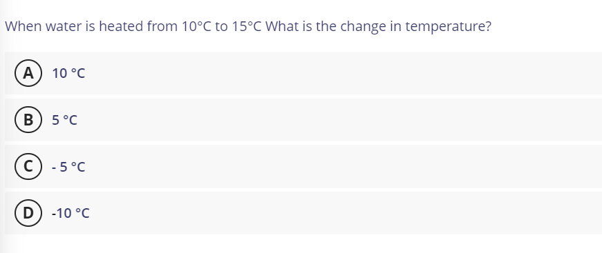 When water is heated from 10°C to 15°C What is the change in temperature?
A) 10 °C
B) 5 °C
C) - 5 °C
D) -10 °C
