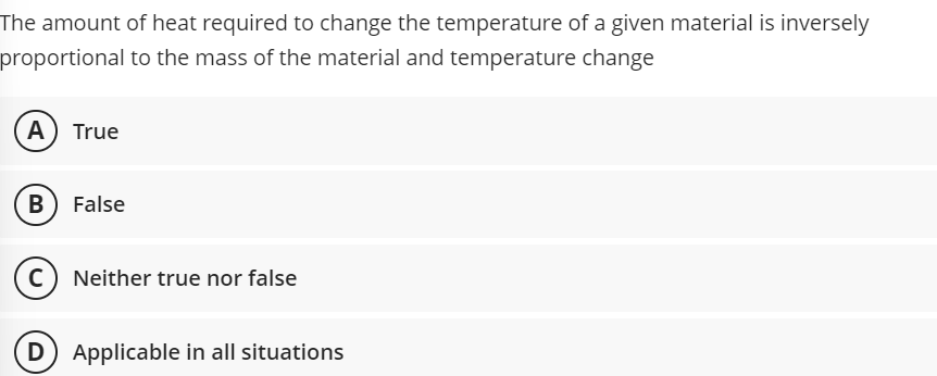 The amount of heat required to change the temperature of a given material is inversely
proportional to the mass of the material and temperature change
A) True
B) False
C) Neither true nor false
D) Applicable in all situations
