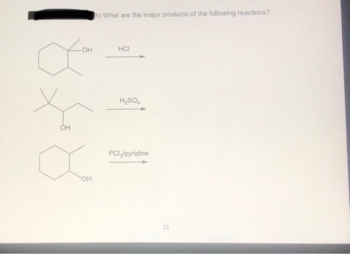 f
-OH
{
OH
OH
h) What are the major products of the following reactions?
HCI
H₂SO4
PCI,/pyridine
11