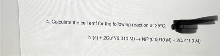 4. Calculate the cell emf for the following reaction at 25°C:
Ni(s) + 2Cu² (0.010 M)→ Ni² (0.0010 M) + 2Cu*(1.0 M)