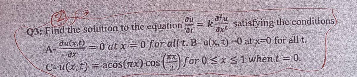 Q
Q3: Find the solution to the equation at
A- ou(x)= 0 at x = 0 for all t. B- u(x, t) =0 at x=0 for all t.
C- u(x, t) = acos(x) cos() for 0≤x≤ 1 when t = 0.
= k
u
satisfying the conditions)