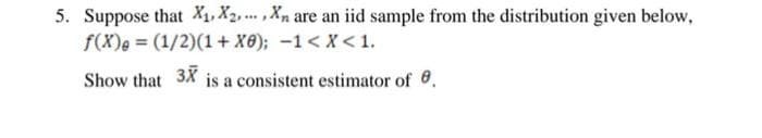 5. Suppose that X₁, X2,..., Xn are an iid sample from the distribution given below,
f(x) = (1/2)(1+X0); -1 < X < 1.
Show that 3X is a consistent estimator of 0.