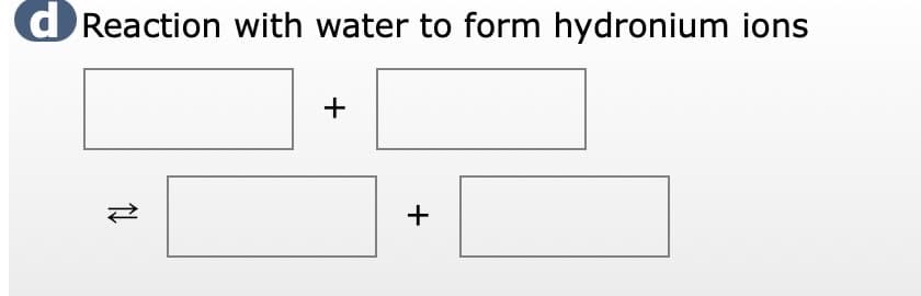 d Reaction with water to form hydronium ions
N
+
+