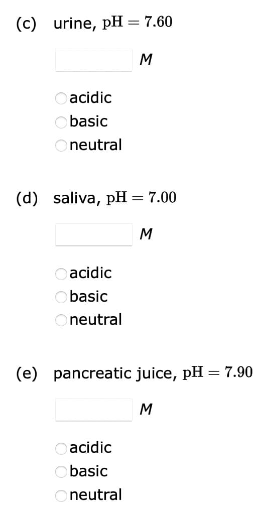 (c) urine, pH = 7.60
Oacidic
Obasic
neutral
(d) saliva, pH = 7.00
Oacidic
Obasic
neutral
M
Oacidic
Obasic
Oneutral
M
(e) pancreatic juice, pH = 7.90
M