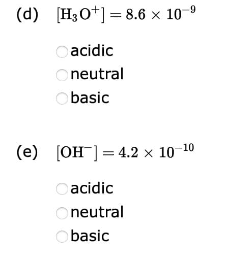 (d) [H3O+] = 8.6 × 10-⁹
Oacidic
Oneutral
basic
(e) [OH-] = 4.2 × 10-¹⁰
O acidic
Oneutral
Obasic