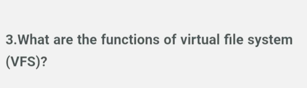 3. What are the functions of virtual file system
(VFS)?