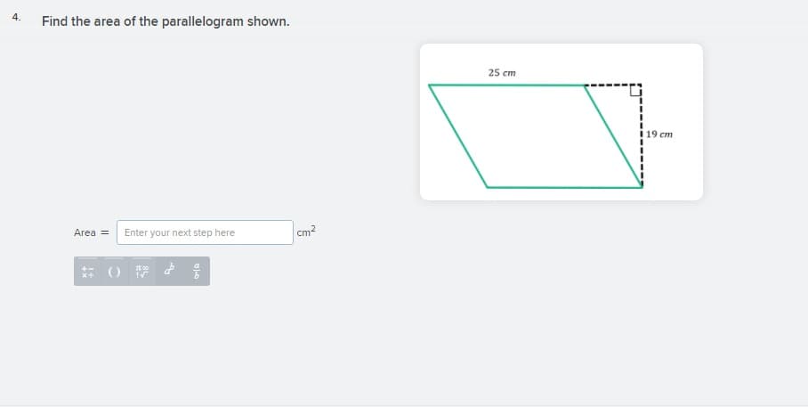 4.
Find the area of the parallelogram shown.
25 cm
19 cm
Area =
Enter your next step here
Cm2
