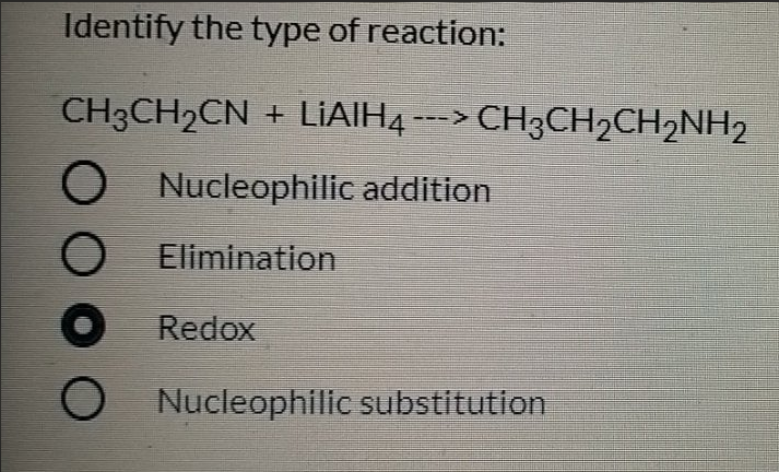 Identify the type of reaction:
CH3CH2CN + LIAIH4 ---> CH3CH2CH2NH2
O Nucleophilic addition
O Elimination
Redox
O Nucleophilic substitution
