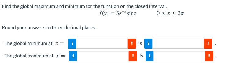 Find the global maximum and minimum for the function on the closed interval.
f(x) = 3e¯*sinx
0<x< 2n
Round your answers to three decimal places.
The global minimum at x =
i
! is i
The global maximum at x =
is i
