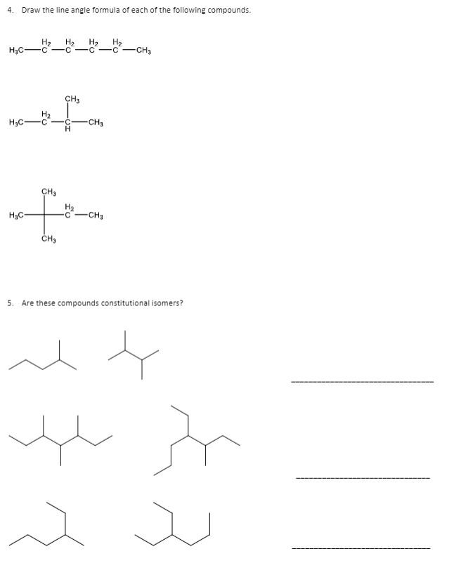 4. Draw the line angle formula of each of the following compounds.
H2
H2 H2
H3C-
C-C-C-C
-CH3
CH3
H2
H3C-
CH3
CH3
H2
-CH3
H3C-
5. Are these compounds constitutional isomers?
