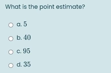 What is the point estimate?
O a. 5
O b. 40
О с. 95
O d. 35
