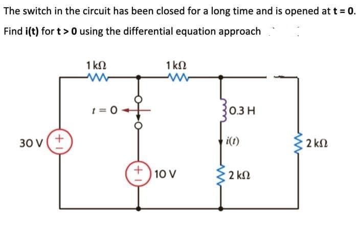 The switch in the circuit has been closed for a long time and is opened at t = 0.
Find i(t) for t > 0 using the differential equation approach
30V(+
Μ
1 ΚΩ
t=0-
+
1 ΚΩ
10 V
0.3 Η
Η
i(t)
2 ΚΩ
§ 2 ΚΩ