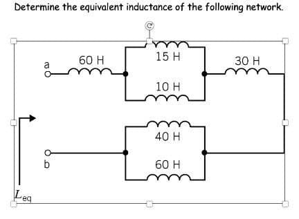 Determine the equivalent inductance of the following network.
Lea
a
b
60 H
15 H
10 H
40 H
60 H
30 H