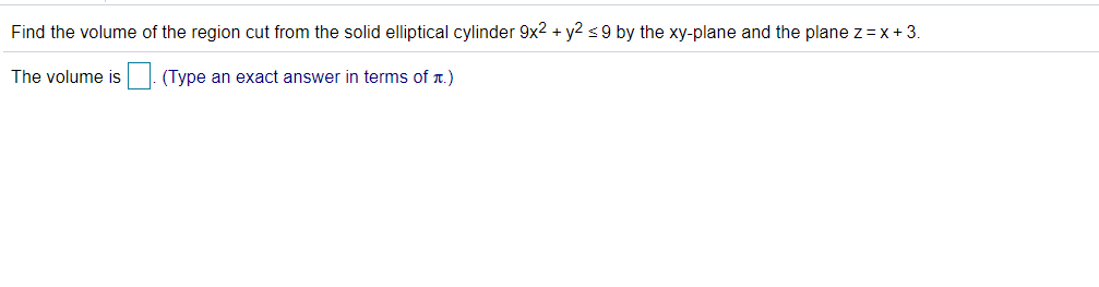 Find the volume of the region cut from the solid elliptical cylinder 9x2 + y2 ≤9 by the xy-plane and the plane z=x+3.
The volume is. (Type an exact answer in terms of ♬.)