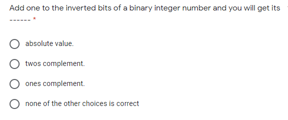 Add one to the inverted bits of a binary integer number and you will get its
absolute value.
twos complement.
ones complement.
O none of the other choices is correct

