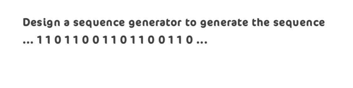 Design a sequence generator to generate the sequence
... 1101100 1101100110...
