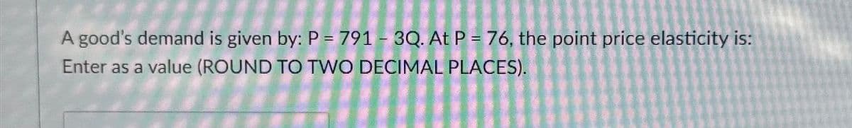 A good's demand is given by: P = 791 - 3Q. At P = 76, the point price elasticity is:
Enter as a value (ROUND TO TWO DECIMAL PLACES).