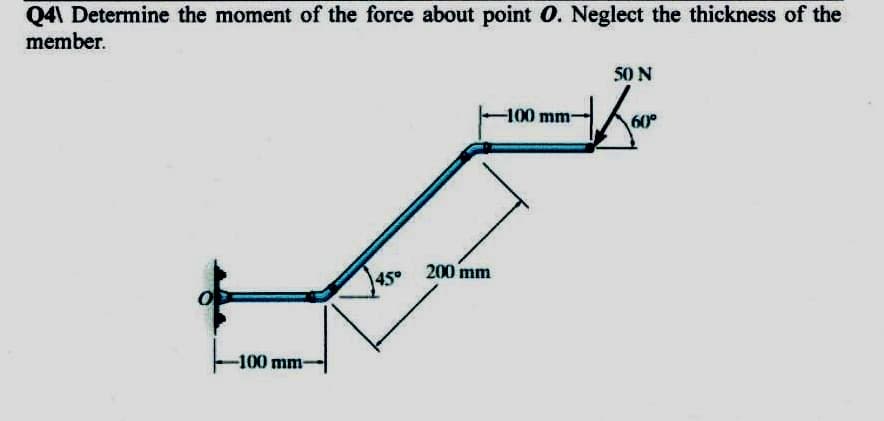 Q4\ Determine the moment of the force about point 0. Neglect the thickness of the
member.
50 N
-100 mm-
60°
45° 200 mm
-100 mm-
