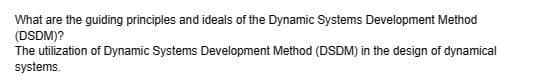 What are the guiding principles and ideals of the Dynamic Systems Development Method
(DSDM)?
The utilization of Dynamic Systems Development Method (DSDM) in the design of dynamical
systems.