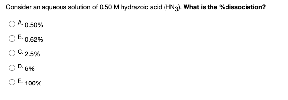 Consider an aqueous solution of 0.50 M hydrazoic acid (HN3). What is the %dissociation?
0.50%
В.
0.62%
С.
2.5%
D. 6%
Е.
100%

