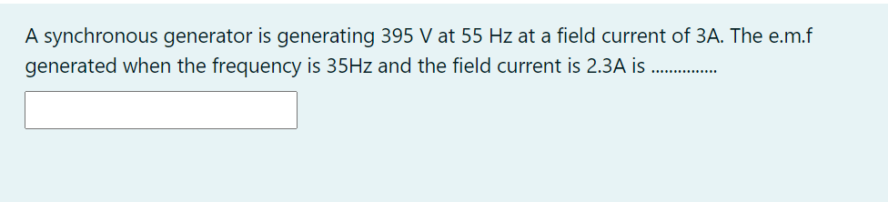 A synchronous generator is generating 395 V at 55 Hz at a field current of 3A. The e.m.f
generated when the frequency is 35HZ and the field current is 2.3A is
..............
