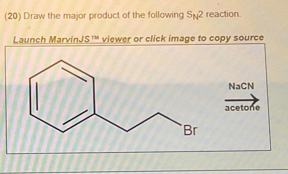 (20) Draw the major product of the following SN2 reaction.
Launch MarvinJSTM viewer or click image to copy source
Br
NaCN
acetone