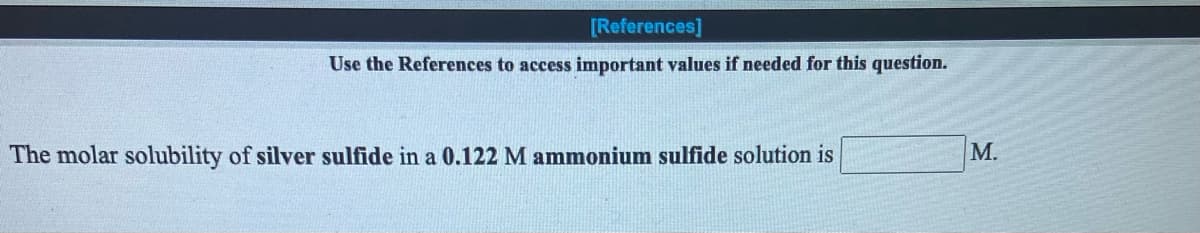 [References]
Use the References to access important values if needed for this question.
The molar solubility of silver sulfide in a 0.122 M ammonium sulfide solution is
M.
