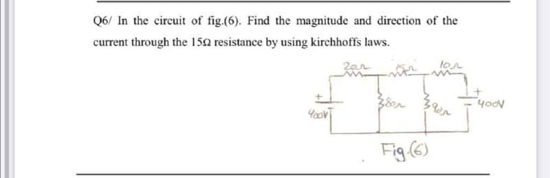Q6/ In the circuit of fig.(6). Find the magnitude and direction of the
current through the 150 resistance by using kirchhoffs laws.
lon
4od
Fig (6)
