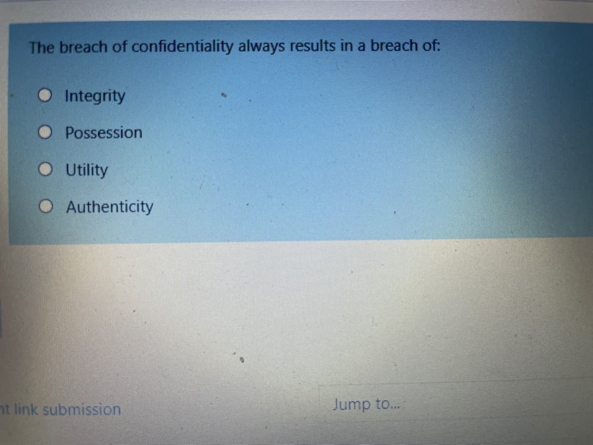 The breach of confidentiality always results in a breach of:
Integrity
O Possession
O Utility
O Authenticity
nt link submission
Jump to..
