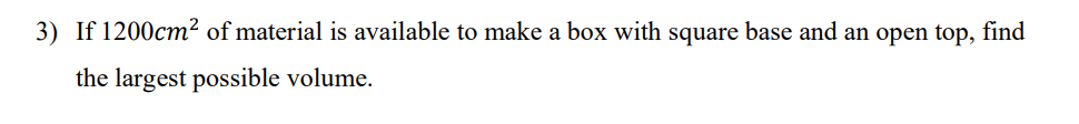 3) If 1200cm² of material is available to make a box with square base and an open top, find
the largest possible volume.