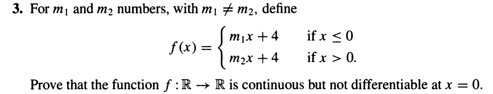 3. For m₁ and m₂ numbers, with m₁
{
Prove that the function f:R → R is continuous but not differentiable at x = 0.
f(x) =
=
m₂, define
mix + 4
m₂x + 4
if x ≤ 0
if x > 0.