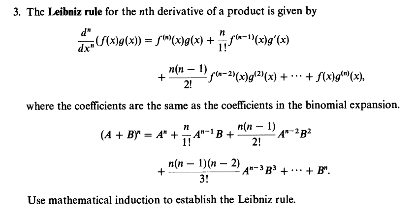 3. The Leibniz rule for the nth derivative of a product is given by
d"
n
(f(x)g(x)) = f("(x)g(x) +++ f("−¹)(x)g'(x)
dx"
1!
n(n − 1) ƒ‹n−2)(x)g(²)(x) +
+
2!
where the coefficients are the same as the coefficients in the binomial expansion.
n(n-1) An-²B²
2!
... + f(x)g(n)(x),
n
(A + B)" = A" + — A"¯¹ B +
1!
n(n − 1)(n-2)
3!
Use mathematical induction to establish the Leibniz rule.
A-3B³+ + B".