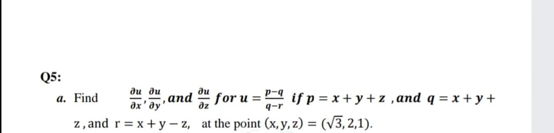 Q5:
ди ди
ди
a. Find
,аnd
for u =
az
if p = x + y+ z ,and q = x + y +
дх' ду
q-r
z, and r = x+y – z, at the point (x, y, z) = (v3, 2,1).
%3D
