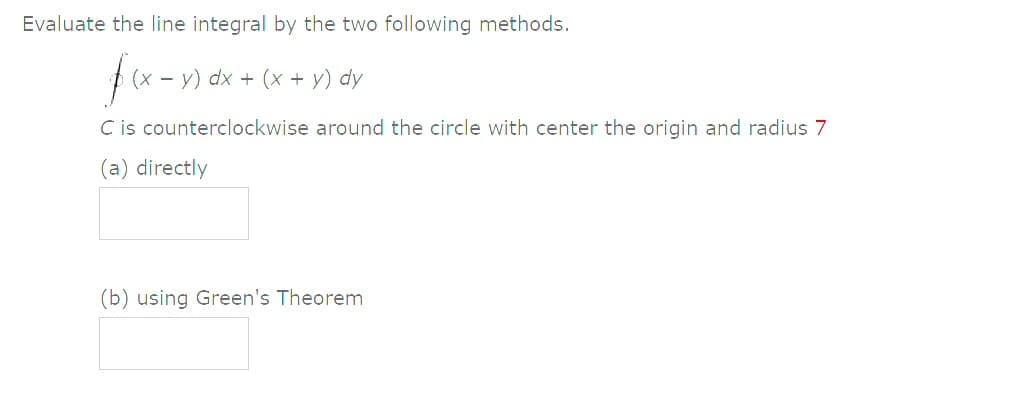 Evaluate the line integral by the two following methods.
f(x - y) dx + (x + v) dy
C is counterclockwise around the circle with center the origin and radius 7
(a) directly
(b) using Green's Theorem

