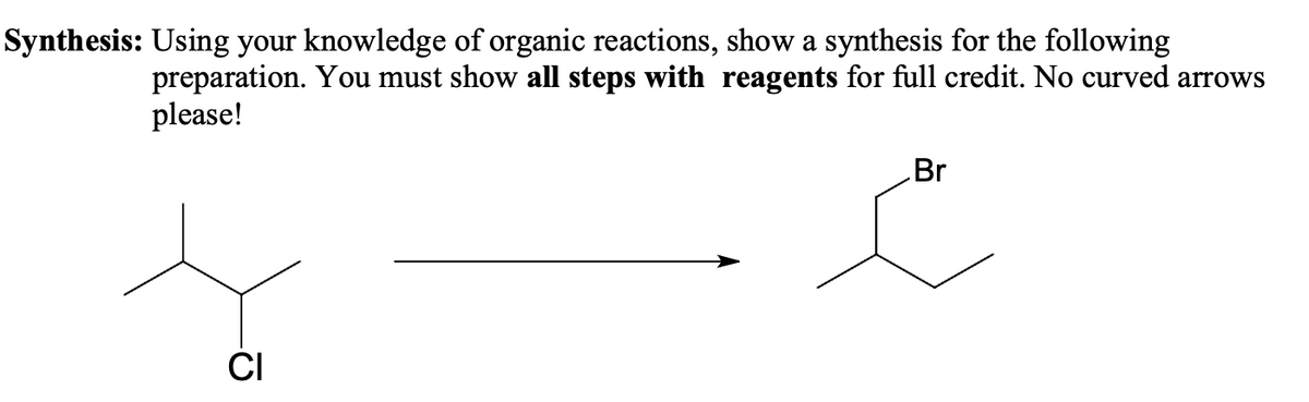 Synthesis: Using your knowledge of organic reactions, show a synthesis for the following
preparation. You must show all steps with reagents for full credit. No curved arrows
please!
CI
Br