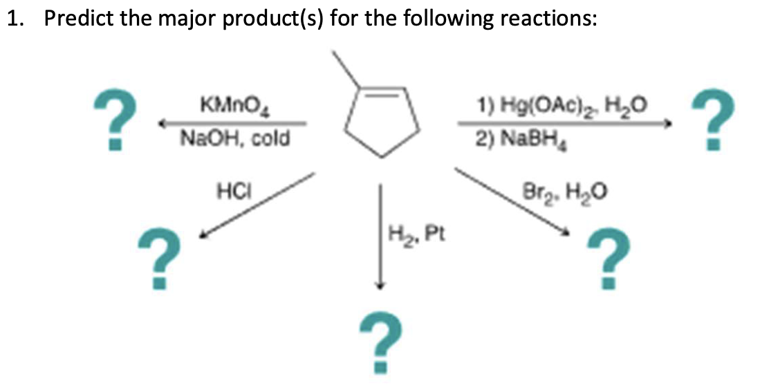 1. Predict the major product(s) for the following reactions:
?
KMnO
NaOH, cold
HCI
?
?
1) Hg(OAc)2. H₂O
2) NaBH
Br₂. H₂O
H₂, Pt
?
?