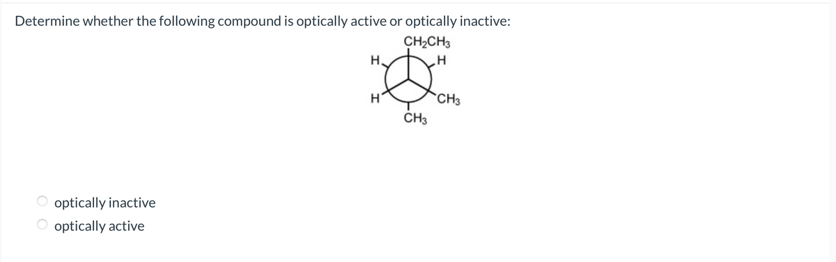 Determine whether the following compound is optically active or optically inactive:
optically inactive
optically active
H
CH2CH3
H
H'
CH3
CH3