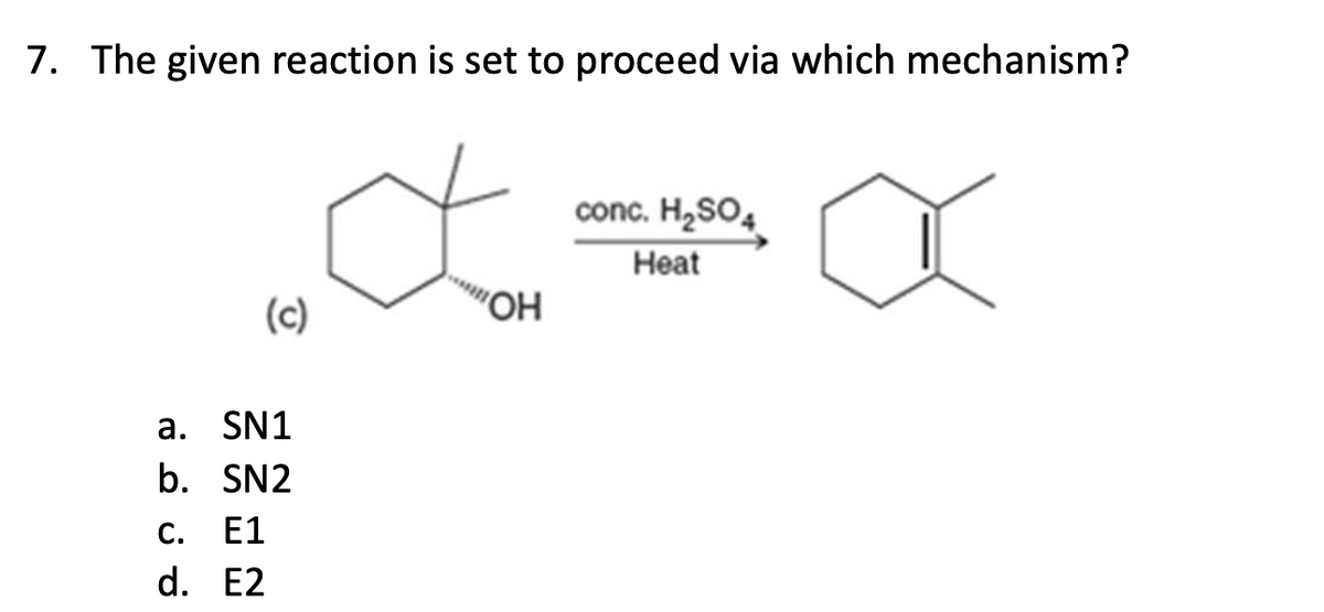 7. The given reaction is set to proceed via which mechanism?
(c)
a. SN1
b. SN2
C. E1
ة
d. E2
*
"OH
conc. H2SO4
Heat