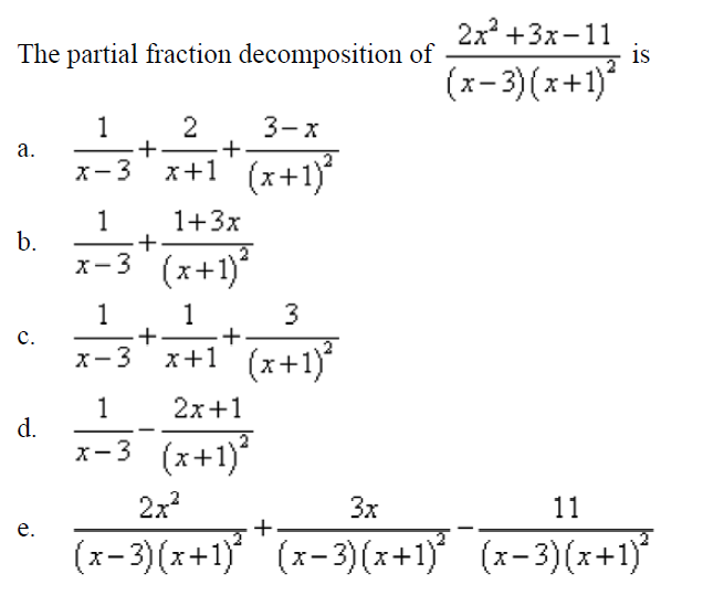 2x +3x-11
is
The partial fraction decomposition of
(x-3) (x+1)*
1
2
+
+.
3-x
а.
x+1" (x+1)
°
X-3
1
1+3x
+
b.
x-3 (x+1)
1
1
+
+.
3
с.
X-3
x+1' (x+1)
1
2x+1
d.
х-3 (х+1)*
2x?
3x
11
е.
+
(x-3)(x+1)* (x-3)(x+1)* *
(x- 3)(x+1)
