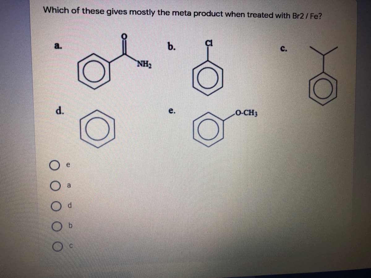 Which of these gives mostly the meta product when treated with Br2 / Fe?
a.
b.
C.
NH2
d.
O-CH3
a
