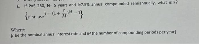 E. If P=$ 250, N= 5 years and i=7.5% annual compounded semiannually, what is F?
{Hint: use ¹ = (1+)-1}
M
Where:
[r be the nominal annual interest rate and M the number of compounding periods per year]