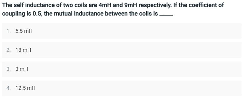 The self inductance of two coils are 4mH and 9mH respectively. If the coefficient of
coupling is 0.5, the mutual inductance between the coils is
1. 6.5 mH
2. 18 mH
3. 3 mH
4. 12.5 mH