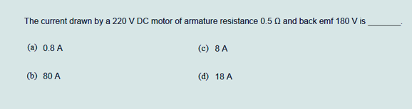 The current drawn by a 220 V DC motor of armature resistance 0.5 Q and back emf 180 V is
(a) 0.8 A
(b) 80 A
(c) 8 A
(d) 18 A
