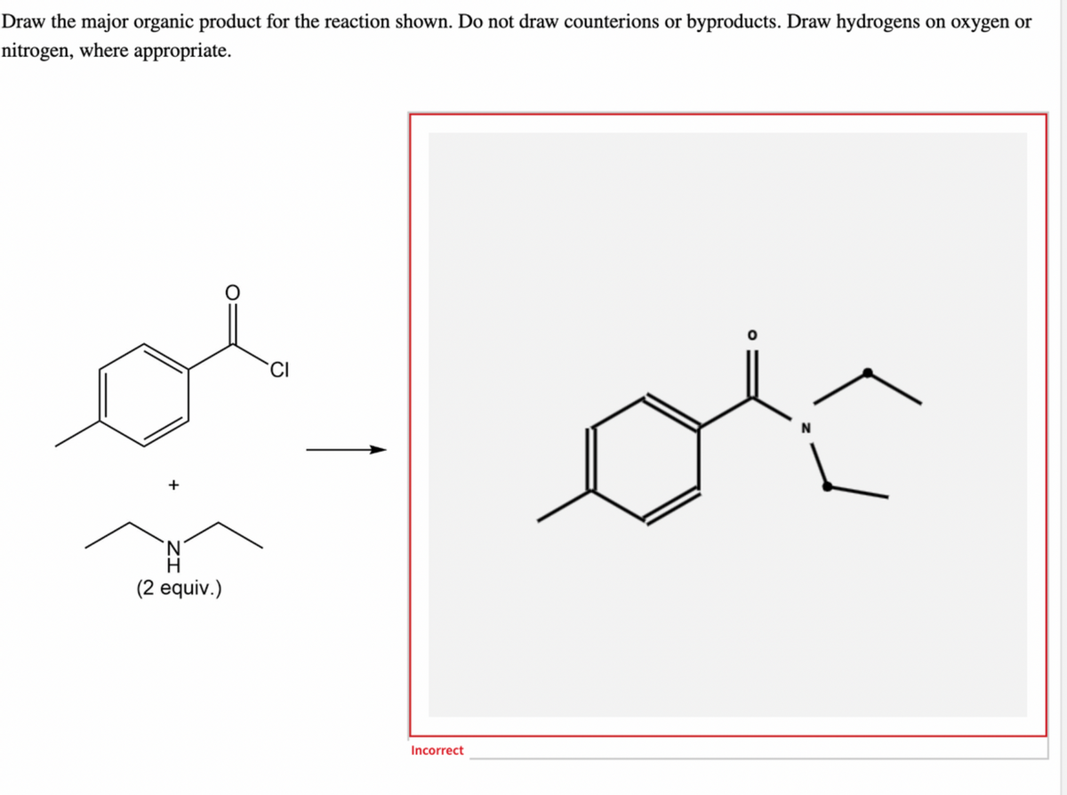 Draw the major organic product for the reaction shown. Do not draw counterions or byproducts. Draw hydrogens on oxygen or
nitrogen, where appropriate.
+
(2 equiv.)
CI
Incorrect
0