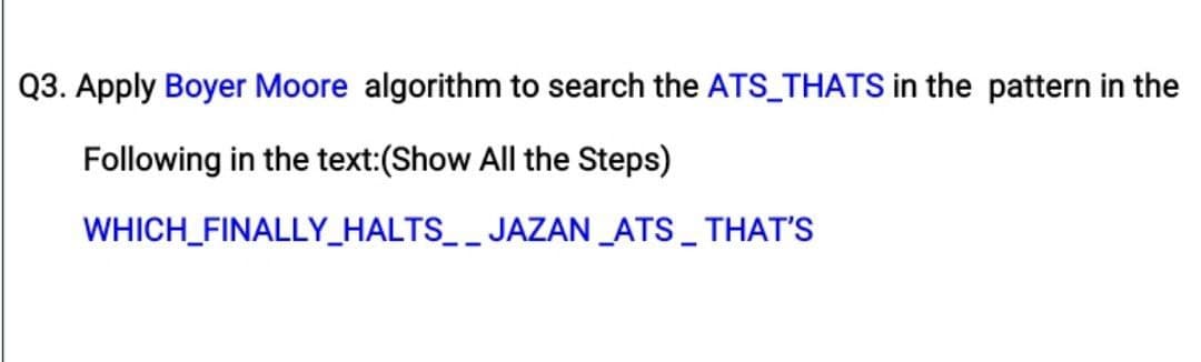 Q3. Apply Boyer Moore algorithm to search the ATS_THATS in the pattern in the
Following in the text:(Show All the Steps)
WHICH_FINALLY_HALTS_ _ JAZAN_ATS_ THAT'S

